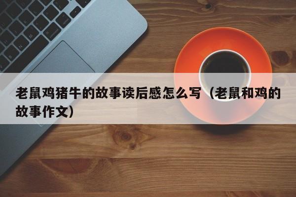 老鼠鸡猪牛的故事读后感怎么写（老鼠和鸡的故事作文）