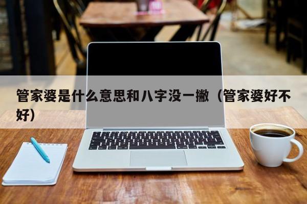 管家婆是什么意思和八字没一撇（管家婆好不好）