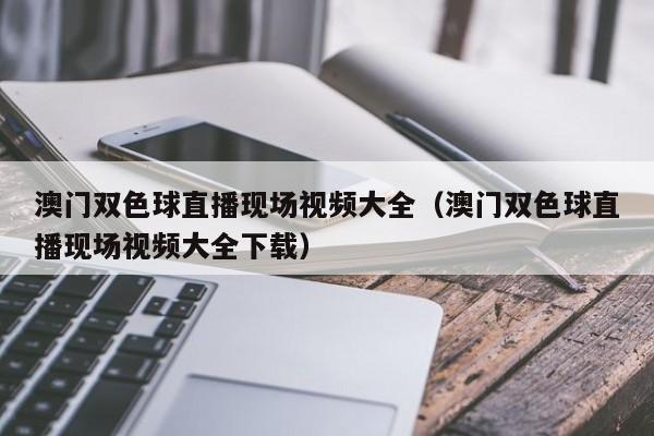 澳门双色球直播现场视频大全（澳门双色球直播现场视频大全下载）