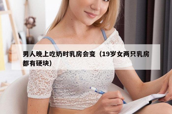 男人晚上吃奶时乳房会变（19岁女两只乳房都有硬块）
